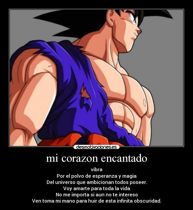 mi corazon encantado - vibra
Por el polvo de esperanza y magia
Del universo que ambicionan todos poseer.
Voy amarte para toda la vida
No me importa si aun no te intereso
Ven toma mi mano para huir de esta infinita obscuridad.