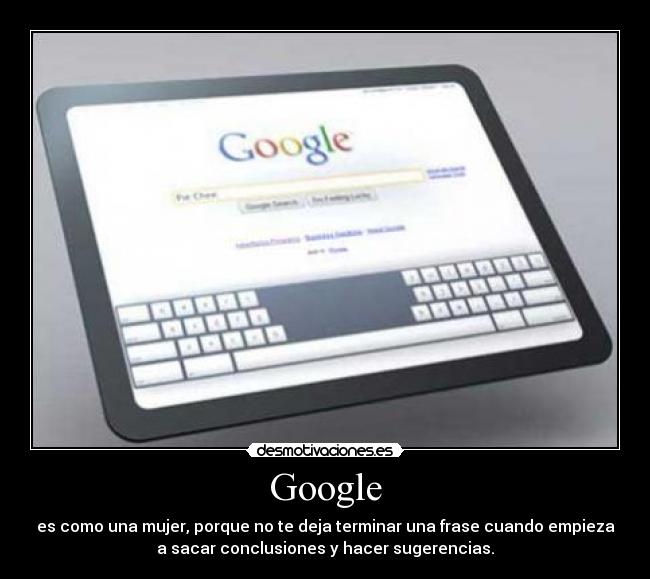 Google - es como una mujer, porque no te deja terminar una frase cuando empieza
a sacar conclusiones y hacer sugerencias.