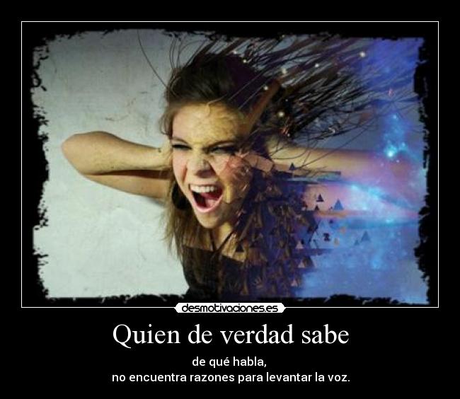 Quien de verdad sabe - de qué habla,
no encuentra razones para levantar la voz.
