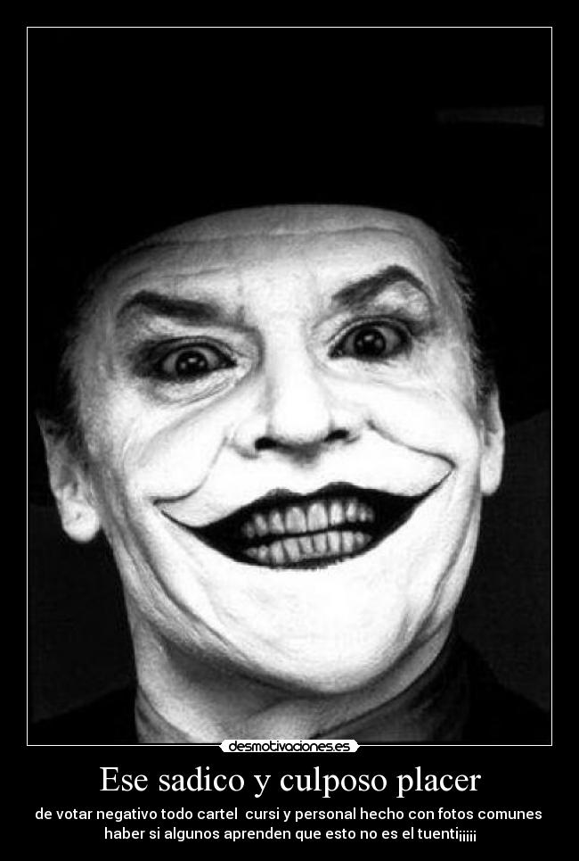 Ese sadico y culposo placer - de votar negativo todo cartel cursi y personal hecho con fotos comunes
haber si algunos aprenden que esto no es el tuenti¡¡¡¡¡