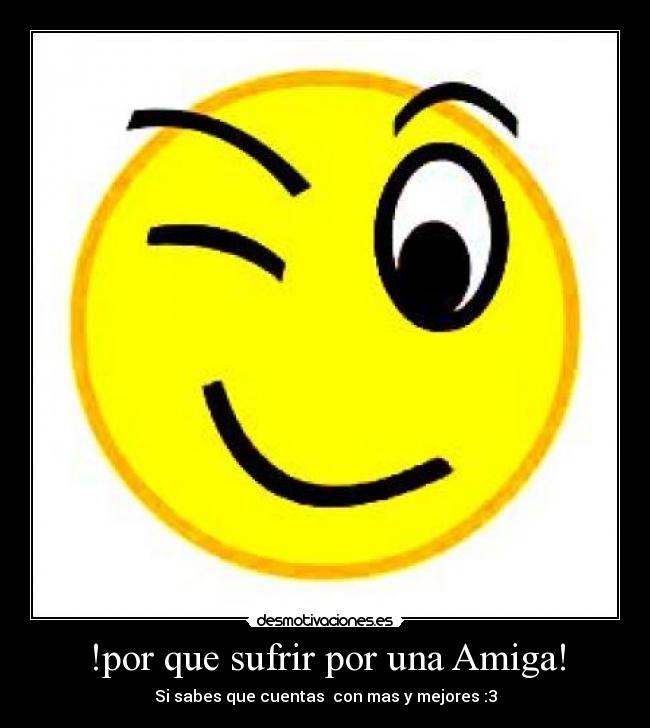 !por que sufrir por una Amiga! - Si sabes que cuentas con mas y mejores :3