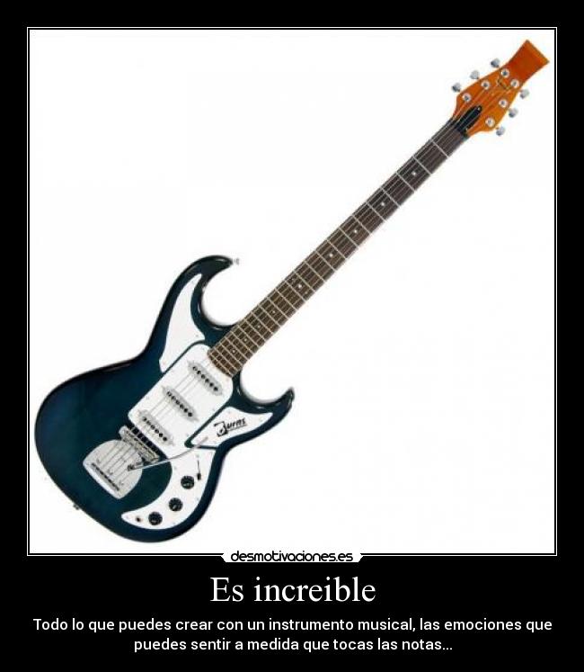 Es increible - Todo lo que puedes crear con un instrumento musical, las emociones que
puedes sentir a medida que tocas las notas...