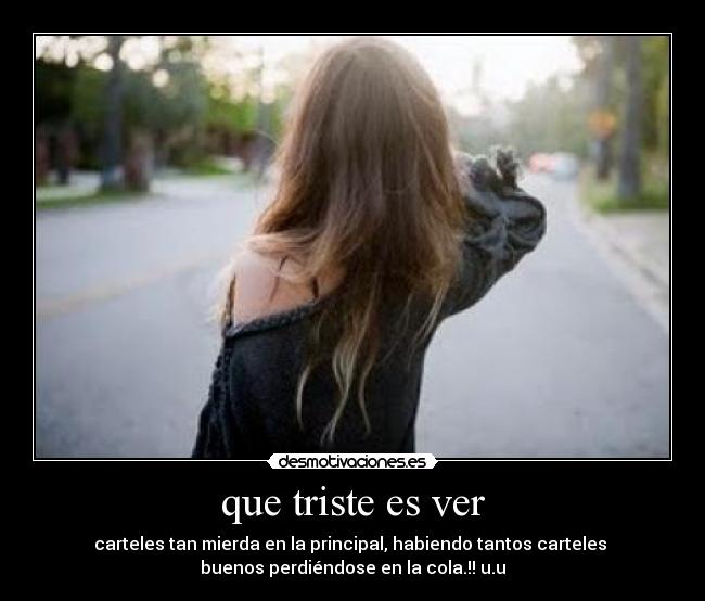 que triste es ver - carteles tan mierda en la principal, habiendo tantos carteles
buenos perdiéndose en la cola.!! u.u