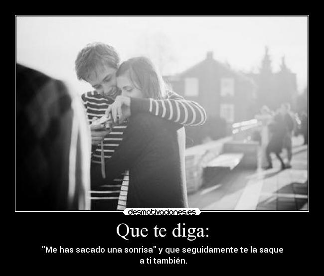 Que te diga: - Me has sacado una sonrisa y que seguidamente te la saque
a ti también.