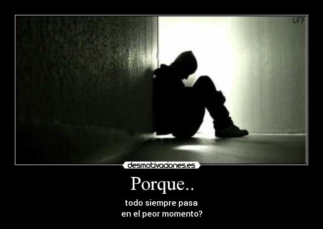 Porque.. - todo siempre pasa
en el peor momento?