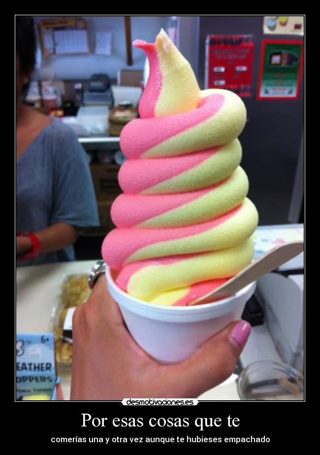 Por esas cosas que te - comerías una y otra vez aunque te hubieses empachado