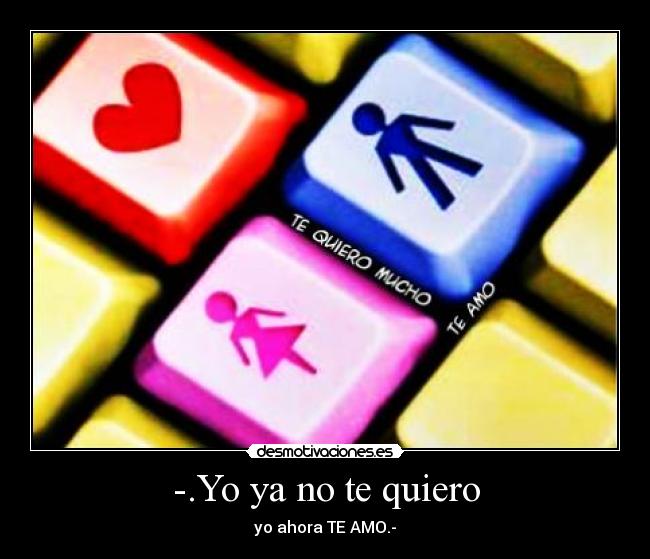 -.Yo ya no te quiero - yo ahora TE AMO.-