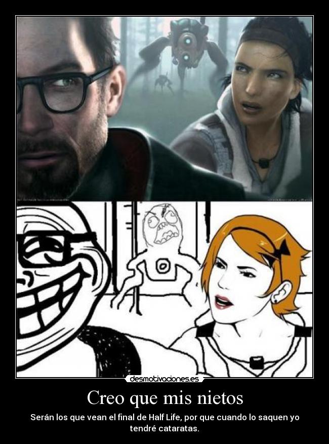 Creo que mis nietos - Serán los que vean el final de Half Life, por que cuando lo saquen yo tendré cataratas.