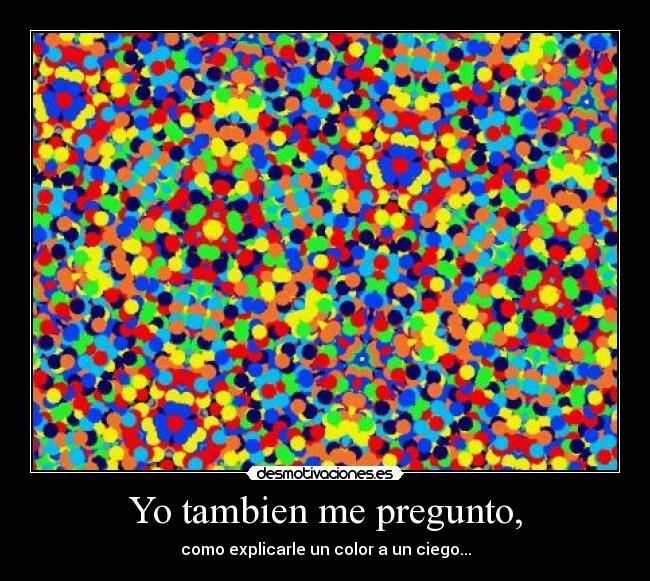 Yo tambien me pregunto, - como explicarle un color a un ciego...