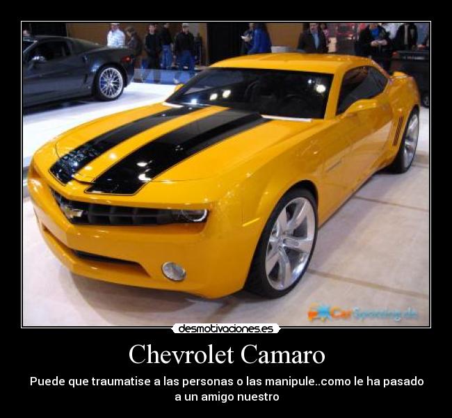 Chevrolet Camaro - Puede que traumatise a las personas o las manipule..como le ha pasado
a un amigo nuestro