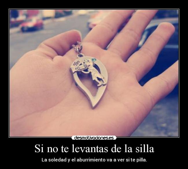 Si no te levantas de la silla - La soledad y el aburrimiento va a ver si te pilla.
