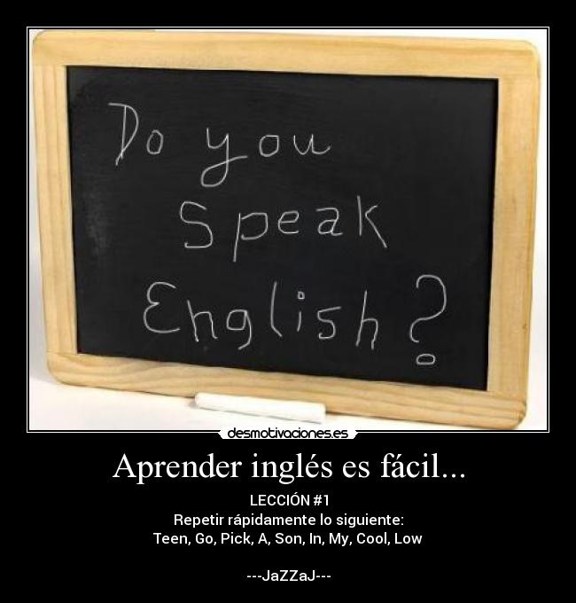 Aprender inglés es fácil... - LECCIÓN #1
Repetir rápidamente lo siguiente:
Teen, Go, Pick, A, Son, In, My, Cool, Low
---JaZZaJ---
