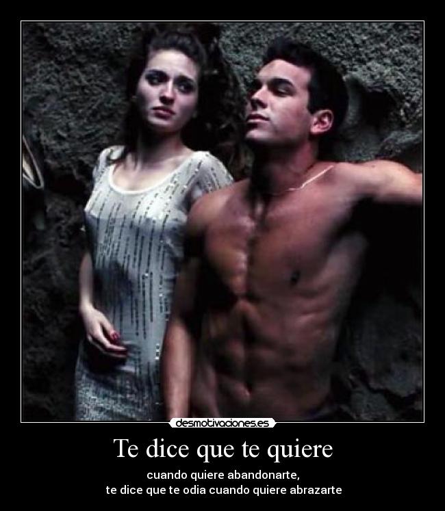 Te dice que te quiere - cuando quiere abandonarte,
te dice que te odia cuando quiere abrazarte