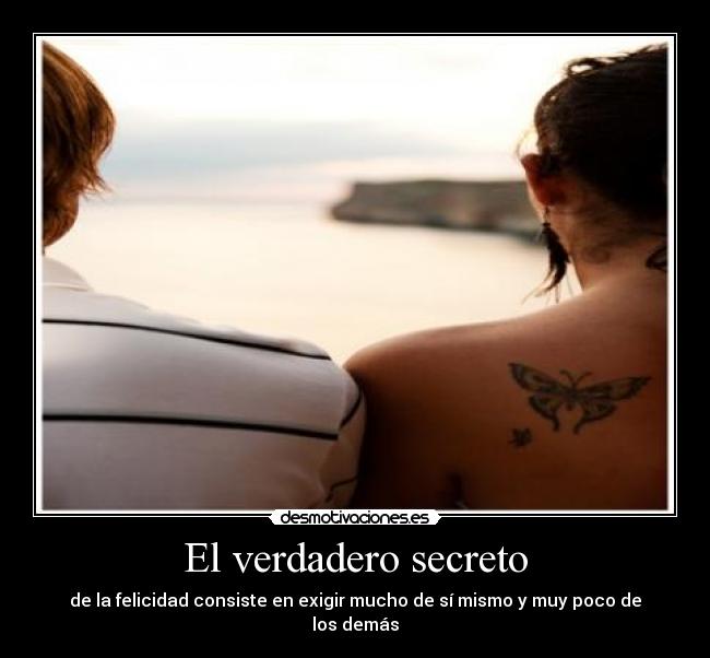 El verdadero secreto - de la felicidad consiste en exigir mucho de sí mismo y muy poco de los demás