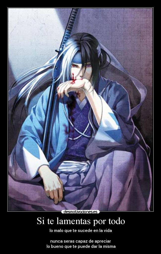 Si te lamentas por todo - lo malo que te sucede en la vida

nunca seras capaz de apreciar
 lo bueno que te puede dar la misma