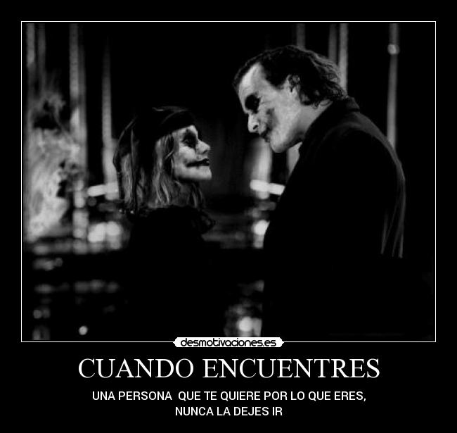 CUANDO ENCUENTRES - UNA PERSONA  QUE TE QUIERE POR LO QUE ERES,
NUNCA LA DEJES IR