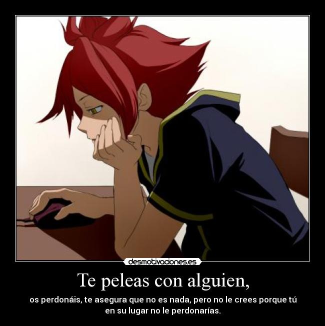 Te peleas con alguien, - os perdonáis, te asegura que no es nada, pero no le crees porque tú
en su lugar no le perdonarías.
