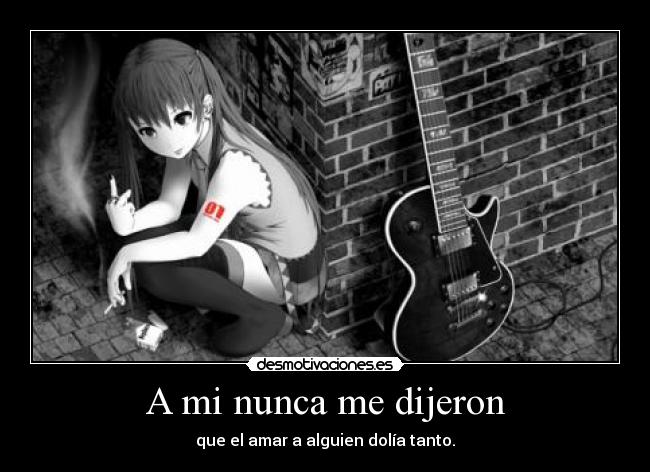 A mi nunca me dijeron - que el amar a alguien dolía tanto.