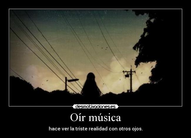 Oír música - hace ver la triste realidad con otros ojos.