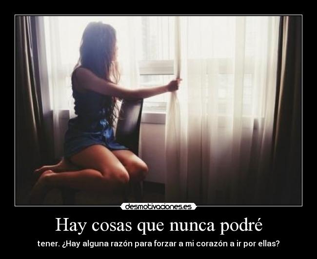 Hay cosas que nunca podré - tener. ¿Hay alguna razón para forzar a mi corazón a ir por ellas?