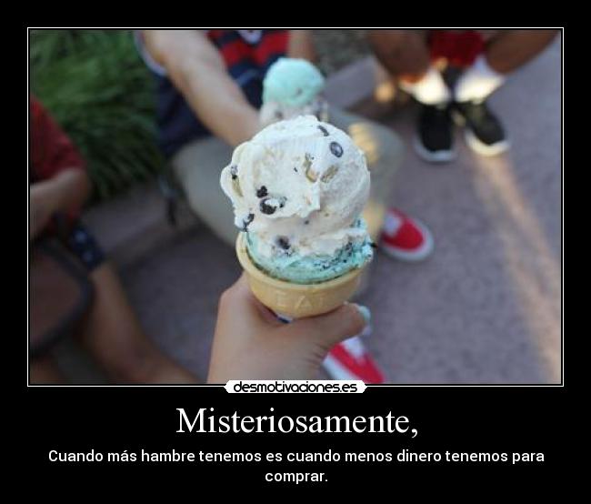 Misteriosamente, - Cuando más hambre tenemos es cuando menos dinero tenemos para comprar.