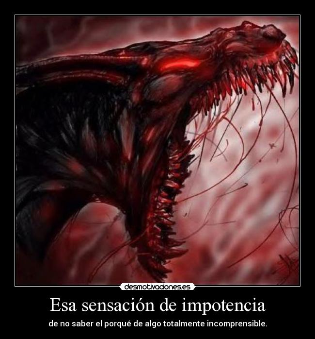 Esa sensación de impotencia - de no saber el porqué de algo totalmente incomprensible.