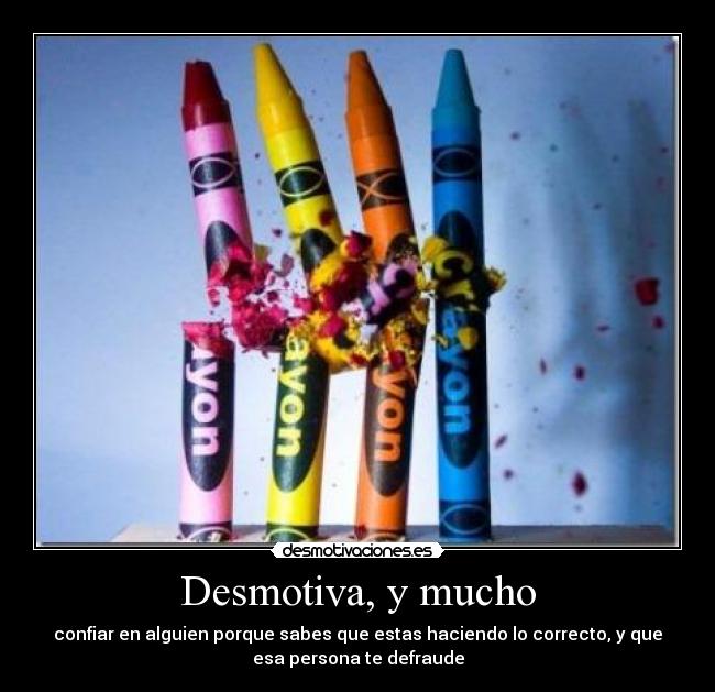 Desmotiva, y mucho - confiar en alguien porque sabes que estas haciendo lo correcto, y que
esa persona te defraude
