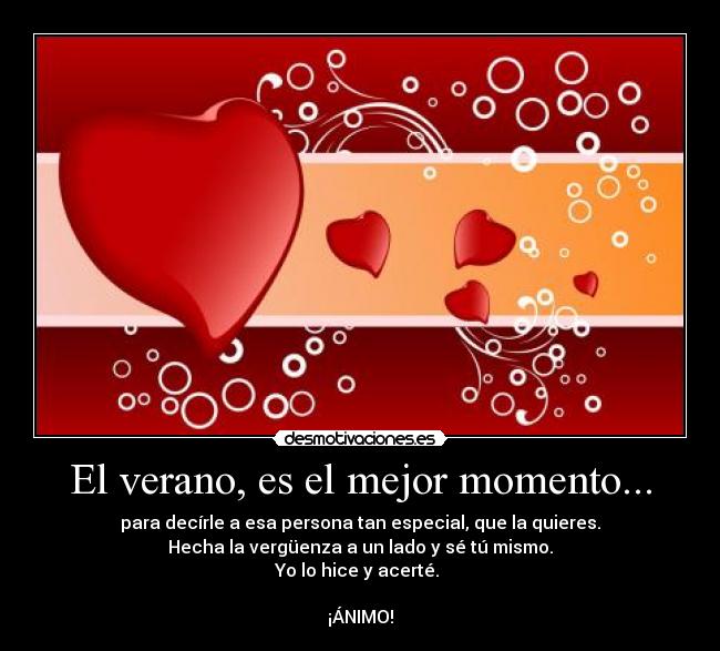 El verano, es el mejor momento... - para decírle a esa persona tan especial, que la quieres.
Hecha la vergüenza a un lado y sé tú mismo.
Yo lo hice y acerté. 

¡ÁNIMO!