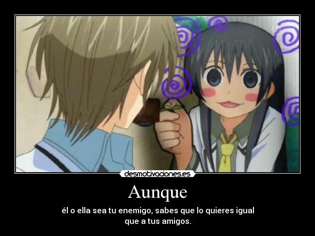 Aunque - él o ella sea tu enemigo, sabes que lo quieres igual
que a tus amigos.