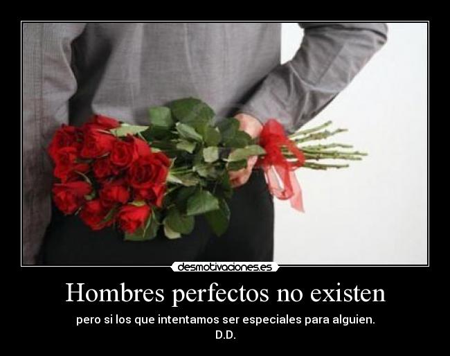 Hombres perfectos no existen - pero si los que intentamos ser especiales para alguien.
D.D.