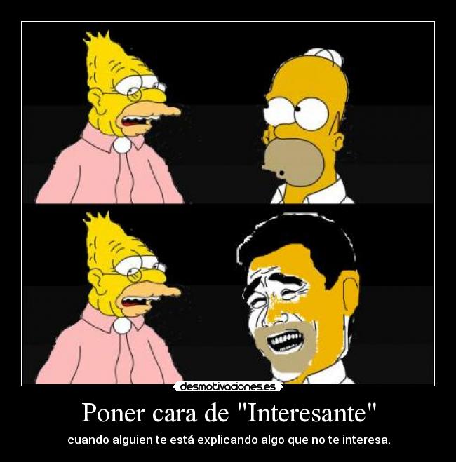 Poner cara de Interesante - cuando alguien te está explicando algo que no te interesa.