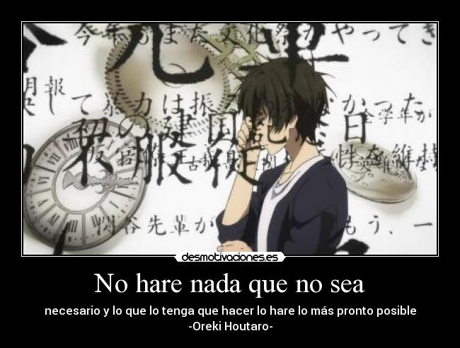 No hare nada que no sea - necesario y lo que lo tenga que hacer lo hare lo más pronto posible
-Oreki Houtaro-