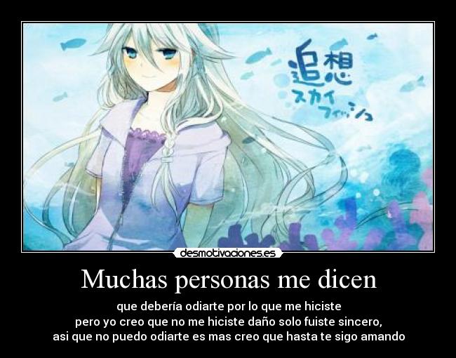 Muchas personas me dicen - que debería odiarte por lo que me hiciste
pero yo creo que no me hiciste daño solo fuiste sincero,
asi que no puedo odiarte es mas creo que hasta te sigo amando
