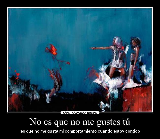 No es que no me gustes tú - es que no me gusta mi comportamiento cuando estoy contigo