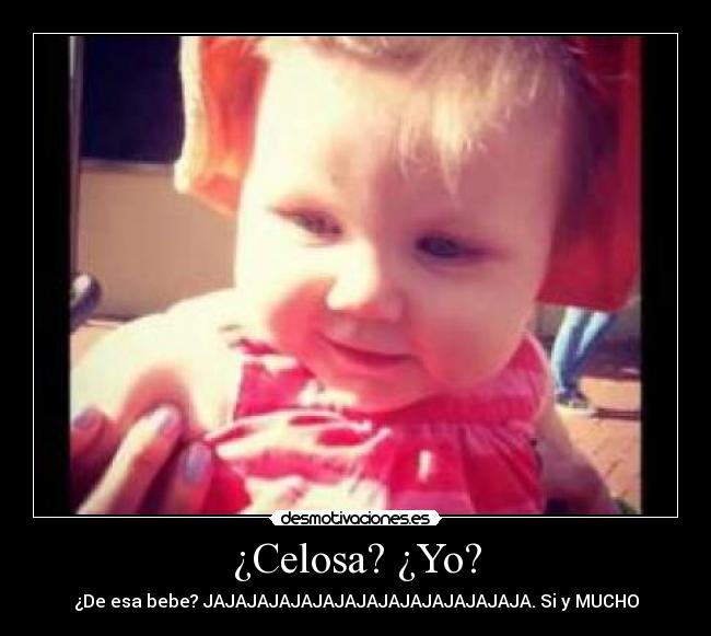 ¿Celosa? ¿Yo? - ¿De esa bebe? JAJAJAJAJAJAJAJAJAJAJAJAJAJAJA. Si y MUCHO