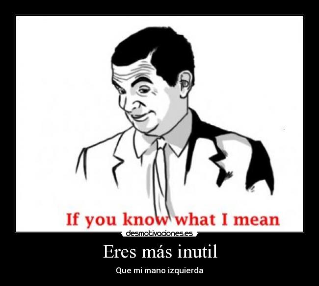 Eres más inutil - Que mi mano izquierda