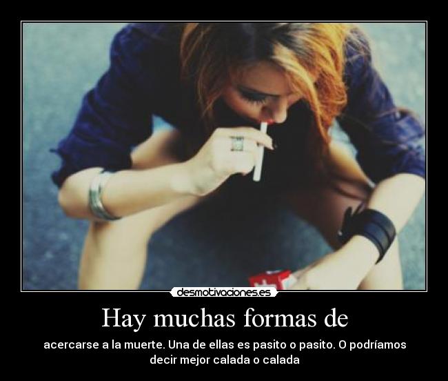 Hay muchas formas de - acercarse a la muerte. Una de ellas es pasito o pasito. O podríamos
decir mejor calada o calada