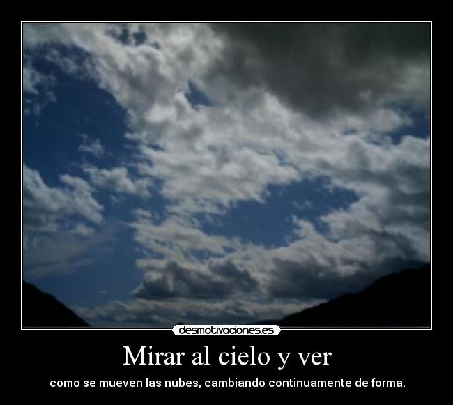 Mirar al cielo y ver - como se mueven las nubes, cambiando continuamente de forma.