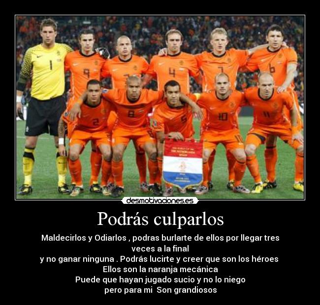 Podrás culparlos - Maldecirlos y Odiarlos , podras burlarte de ellos por llegar tres veces a la final
y no ganar ninguna . Podrás lucirte y creer que son los héroes
Ellos son la naranja mecánica
Puede que hayan jugado sucio y no lo niego
pero para mi Son grandiosos