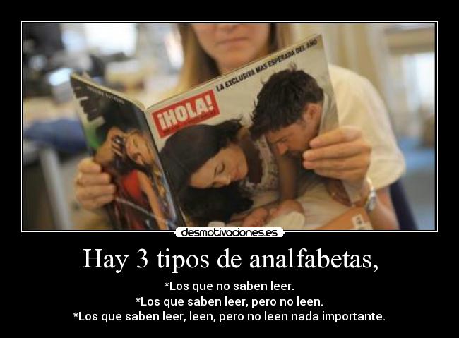 Hay 3 tipos de analfabetas, - *Los que no saben leer.
*Los que saben leer, pero no leen.
*Los que saben leer, leen, pero no leen nada importante.