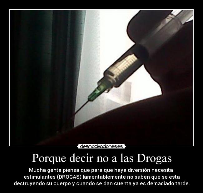 Porque decir no a las Drogas - Mucha gente piensa que para que haya diversión necesita
estimulantes (DROGAS) lamentablemente no saben que se esta
destruyendo su cuerpo y cuando se dan cuenta ya es demasiado tarde.