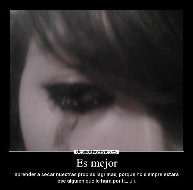 Es mejor - aprender a secar nuestras propias lagrimas, porque no siempre estara
ese alguien que lo hara por ti... u.u