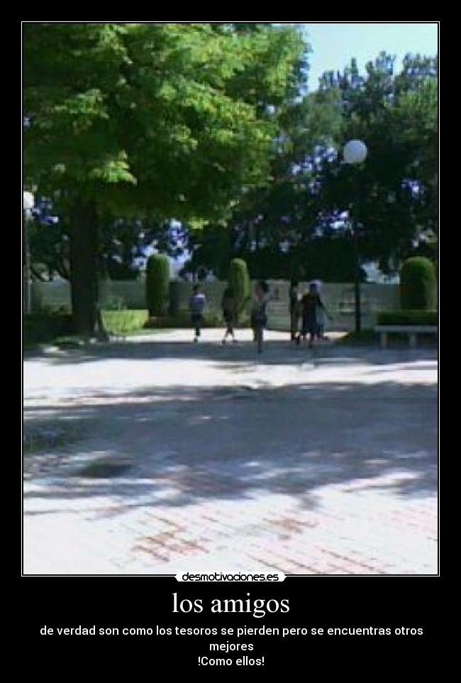 los amigos - de verdad son como los tesoros se pierden pero se encuentras otros mejores
!Como ellos!