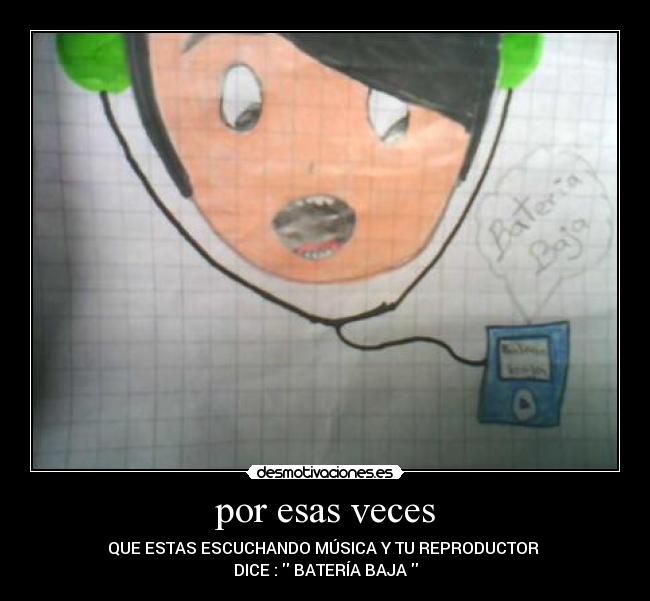 por esas veces - QUE ESTAS ESCUCHANDO MÚSICA Y TU REPRODUCTOR
DICE : BATERÍA BAJA