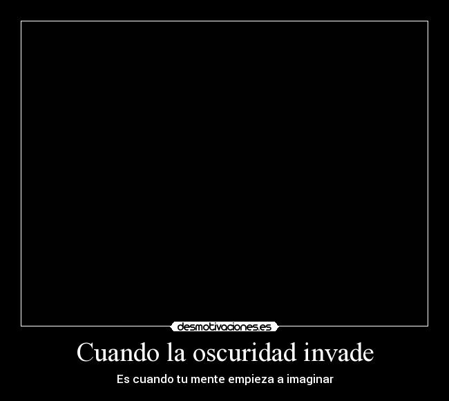 Cuando la oscuridad invade - Es cuando tu mente empieza a imaginar