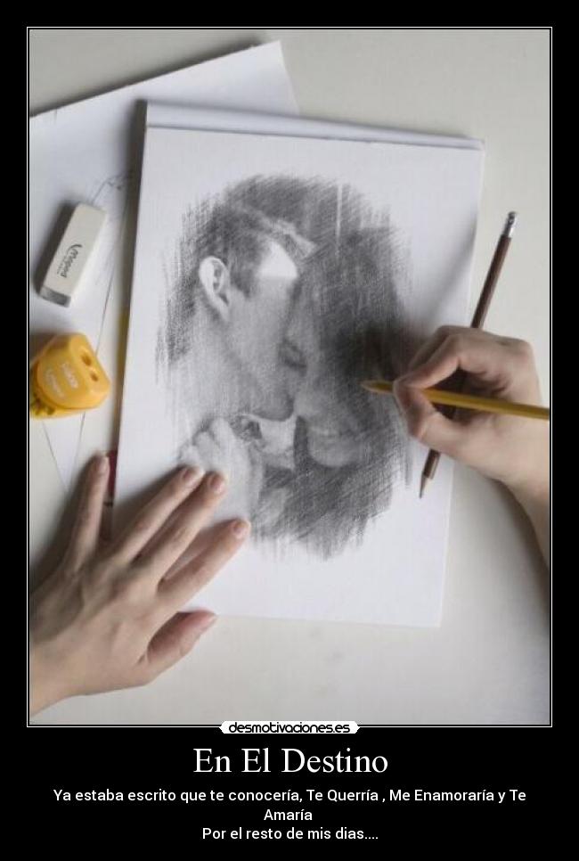 En El Destino - Ya estaba escrito que te conocería, Te Querría , Me Enamoraría y Te Amaría 
Por el resto de mis dias....