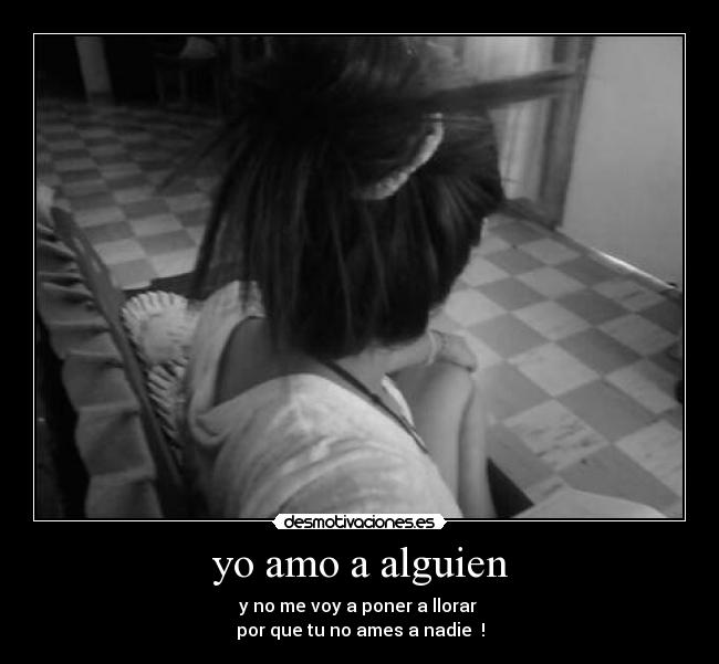 yo amo a alguien - y no me voy a poner a llorar
por que tu no ames a nadie !