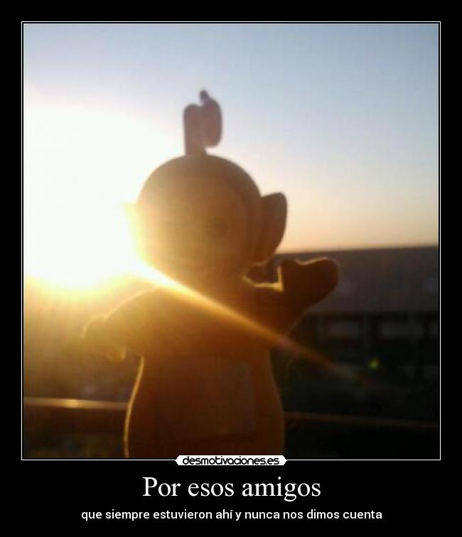 Por esos amigos - que siempre estuvieron ahí y nunca nos dimos cuenta