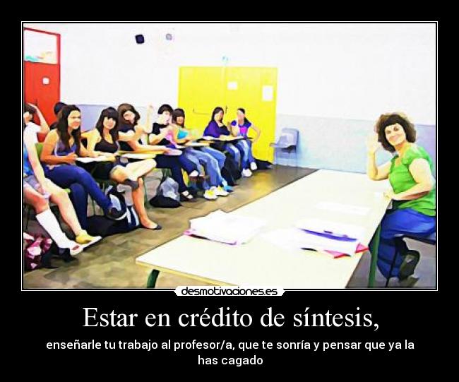 Estar en crédito de síntesis, - enseñarle tu trabajo al profesor/a, que te sonría y pensar que ya la has cagado