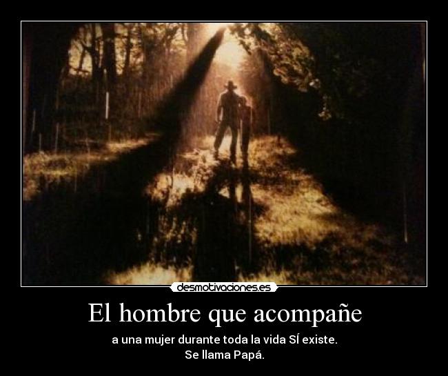 El hombre que acompañe - a una mujer durante toda la vida SÍ existe.
Se llama Papá.